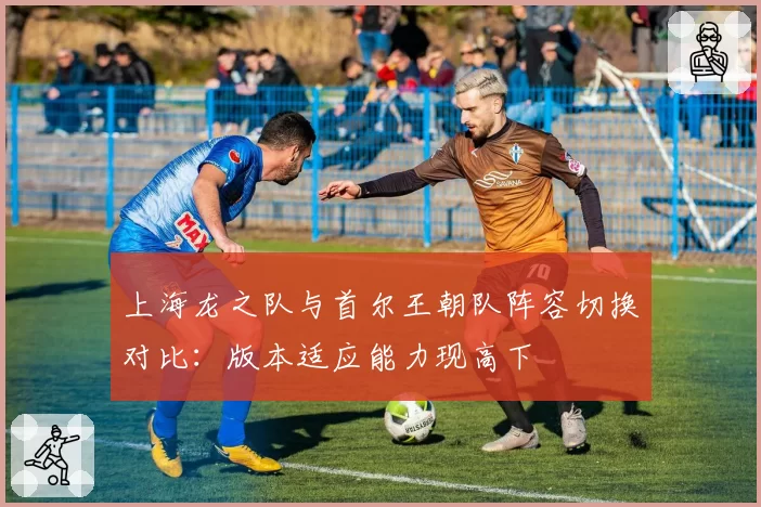 上海龙之队与首尔王朝队阵容切换对比：版本适应能力现高下