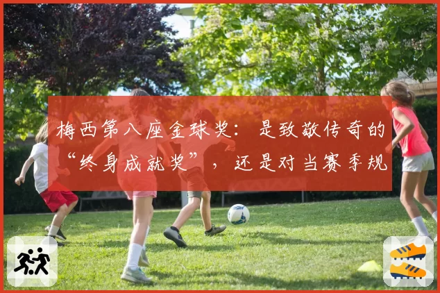 梅西第八座金球奖:是致敬传奇的“终身成就奖”,还是对当赛季规则的背离?