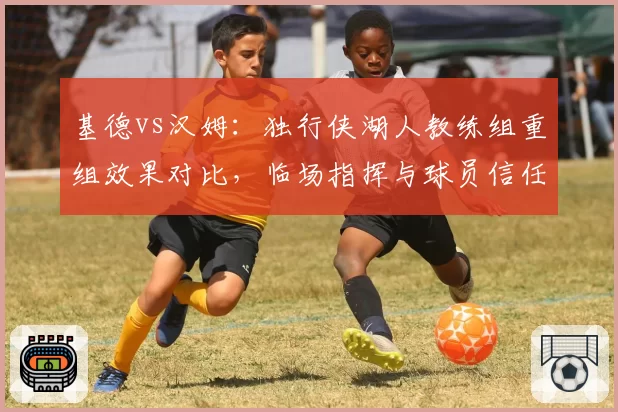 基德vs汉姆：独行侠湖人教练组重组效果对比，临场指挥与球员信任度差距悬殊