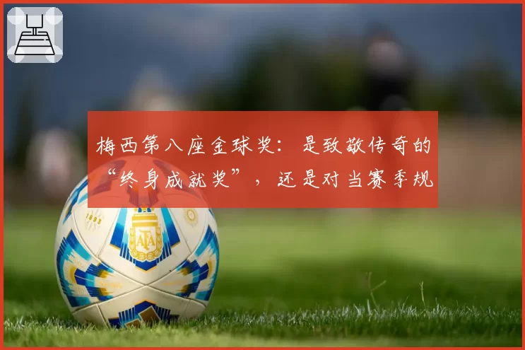梅西第八座金球奖:是致敬传奇的“终身成就奖”,还是对当赛季规则的背离?