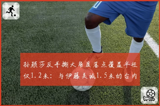 孙颖莎反手撕大角度落点覆盖半径仅1.2米：与伊藤美诚1.5米的台内控制力差距