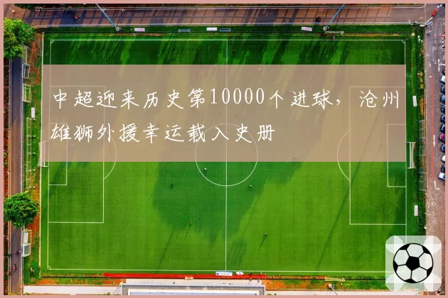 中超迎来历史第10000个进球，沧州雄狮外援幸运载入史册