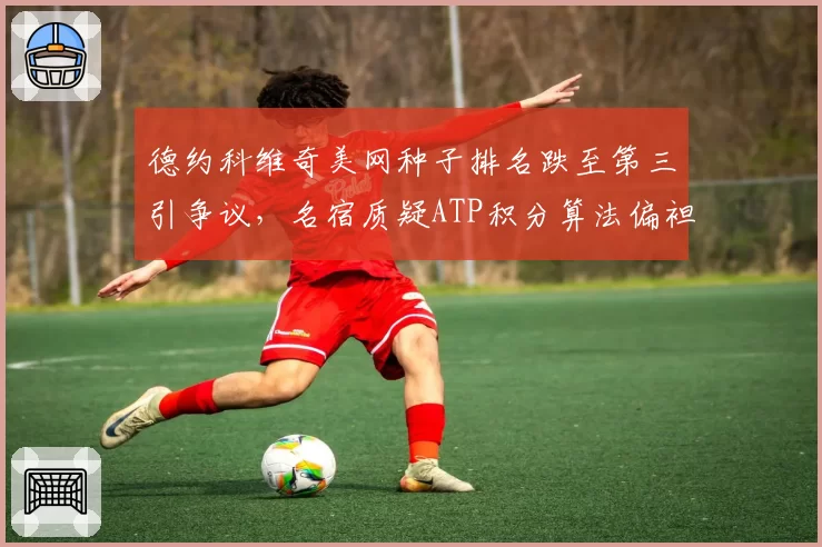 德约科维奇美网种子排名跌至第三引争议，名宿质疑ATP积分算法偏袒新生代