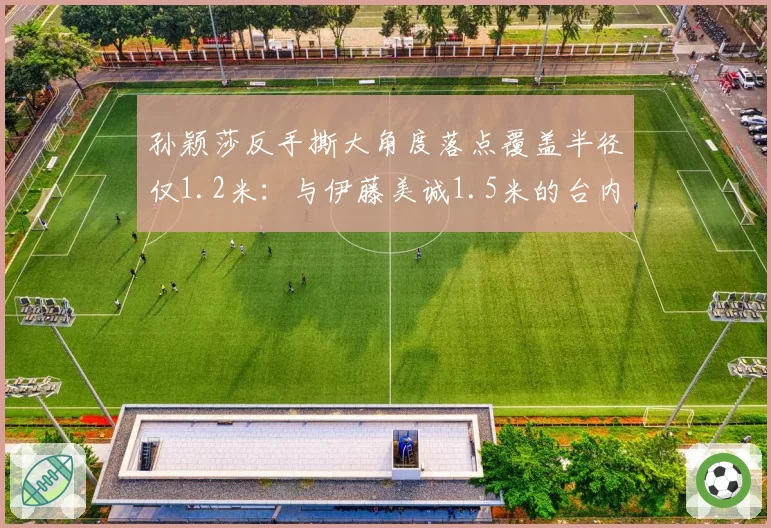 孙颖莎反手撕大角度落点覆盖半径仅1.2米：与伊藤美诚1.5米的台内控制力差距
