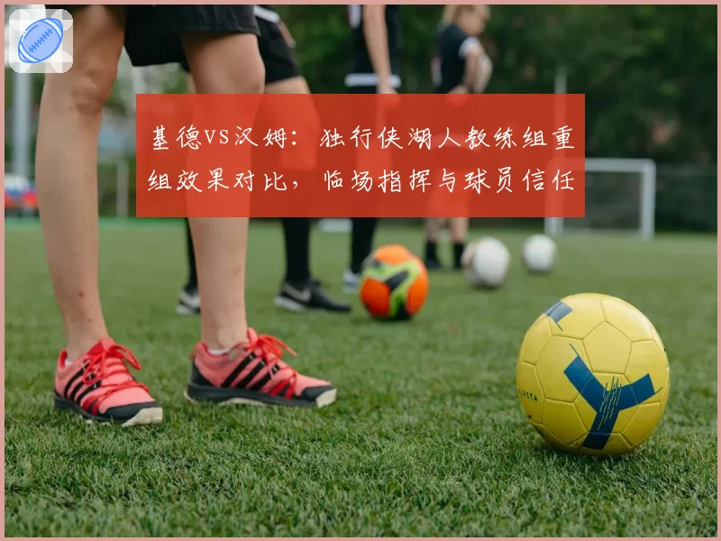 基德vs汉姆：独行侠湖人教练组重组效果对比，临场指挥与球员信任度差距悬殊