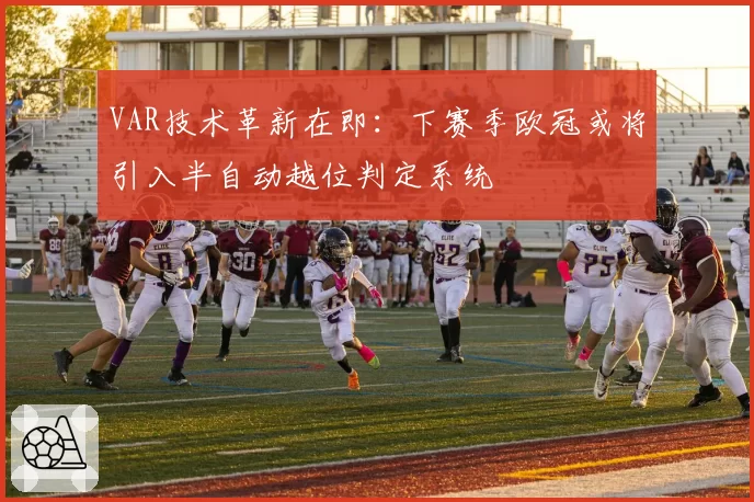 VAR技术革新在即:下赛季欧冠或将引入半自动越位判定系统