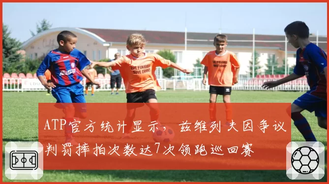 ATP官方统计显示，兹维列夫因争议判罚摔拍次数达7次领跑巡回赛
