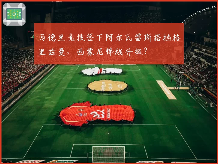 马德里竞技签下阿尔瓦雷斯搭档格里兹曼，西蒙尼锋线升级？