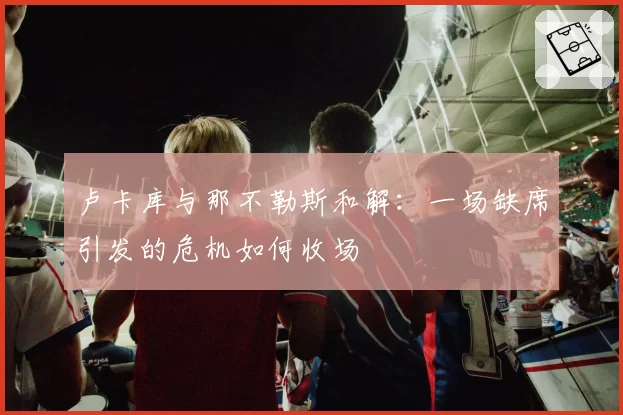 卢卡库与那不勒斯和解:一场缺席引发的危机如何收场