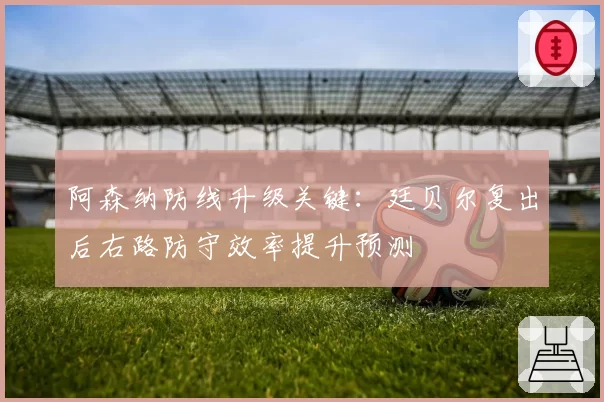 阿森纳防线升级关键:廷贝尔复出后右路防守效率提升预测